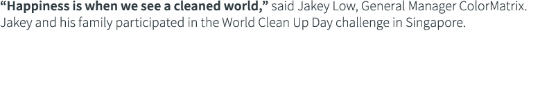 Happiness is when we see a cleaned world,  said Jakey Low, General Manager ColorMatrix  Jakey and his family partici   